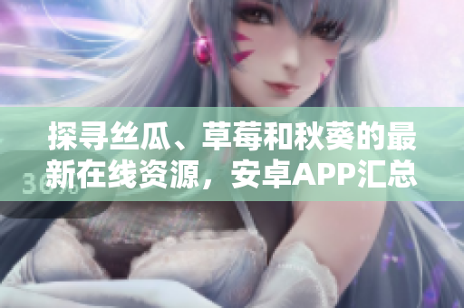 探尋絲瓜、草莓和秋葵的最新在線資源，安卓APP匯總列表
