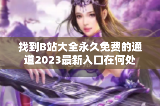 找到B站大全永久免費(fèi)的通道2023最新入口在何處