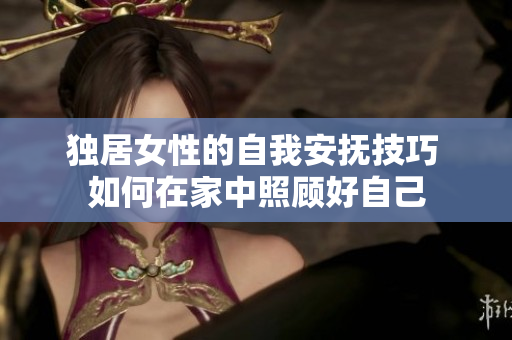 獨(dú)居女性的自我安撫技巧 如何在家中照顧好自己