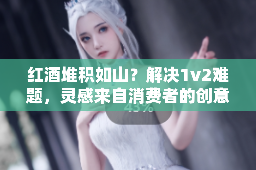 紅酒堆積如山？解決1v2難題，靈感來(lái)自消費(fèi)者的創(chuàng)意。