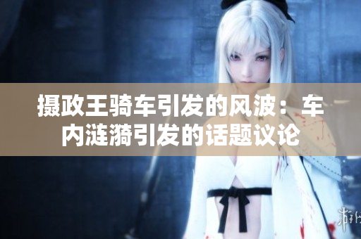 攝政王騎車引發(fā)的風(fēng)波：車內(nèi)漣漪引發(fā)的話題議論