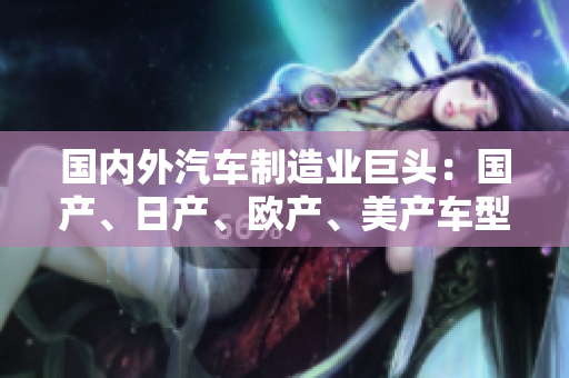 國(guó)內(nèi)外汽車制造業(yè)巨頭：國(guó)產(chǎn)、日產(chǎn)、歐產(chǎn)、美產(chǎn)車型大比拼
