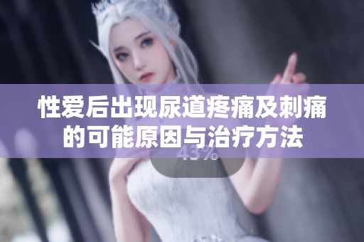 性愛后出現(xiàn)尿道疼痛及刺痛的可能原因與治療方法