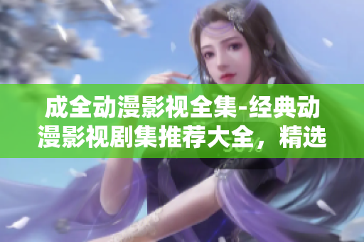 成全動漫影視全集-經(jīng)典動漫影視劇集推薦大全，精選優(yōu)質(zhì)動漫資源共享，動漫作品一網(wǎng)打盡