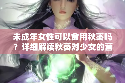 未成年女性可以食用秋葵嗎？詳細(xì)解讀秋葵對(duì)少女的營(yíng)養(yǎng)和健康益處