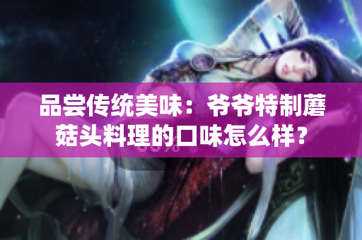 品嘗傳統(tǒng)美味：爺爺特制蘑菇頭料理的口味怎么樣？