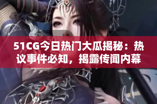 51CG今日熱門大瓜揭秘：熱議事件必知，揭露傳聞內(nèi)幕，引爆網(wǎng)絡(luò)熱議