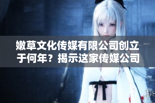 嫩草文化傳媒有限公司創(chuàng)立于何年？揭示這家傳媒公司的成立背景及其發(fā)展歷程