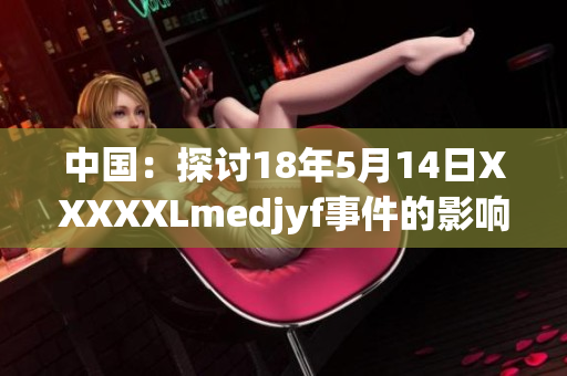 中國(guó)：探討18年5月14日XXXXXLmedjyf事件的影響和應(yīng)對(duì)策略