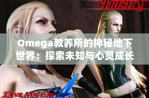 Omega教養(yǎng)所的神秘地下世界：探索未知與心靈成長(zhǎng)的深度之旅