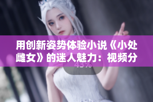 用創(chuàng)新姿勢(shì)體驗(yàn)小說(shuō)《小處雌女》的迷人魅力：視頻分享