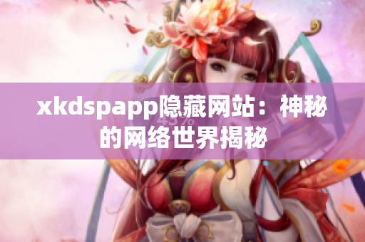 xkdspapp隱藏網(wǎng)站：神秘的網(wǎng)絡(luò)世界揭秘