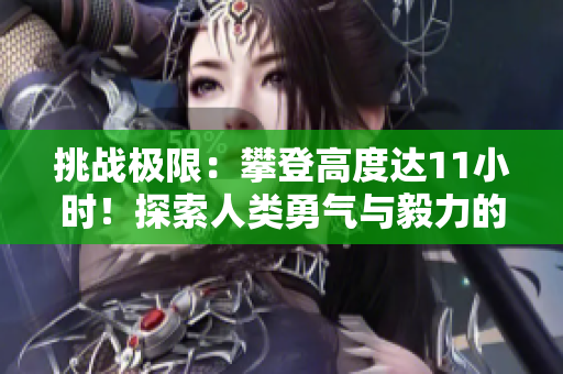 挑戰(zhàn)極限：攀登高度達(dá)11小時(shí)！探索人類(lèi)勇氣與毅力的極限挑戰(zhàn)