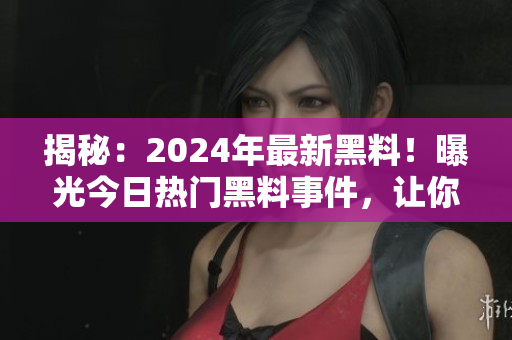 揭秘：2024年最新黑料！曝光今日熱門(mén)黑料事件，讓你大開(kāi)眼界！