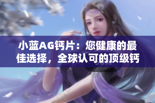 小藍(lán)AG鈣片：您健康的最佳選擇，全球認(rèn)可的頂級(jí)鈣補(bǔ)品