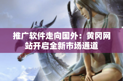 推廣軟件走向國(guó)外：黃岡網(wǎng)站開(kāi)啟全新市場(chǎng)通道