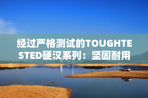 經(jīng)過(guò)嚴(yán)格測(cè)試的TOUGHTESTED硬漢系列：堅(jiān)固耐用，可靠無(wú)比