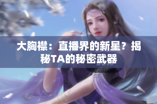 大胸襟：直播界的新星？揭秘TA的秘密武器
