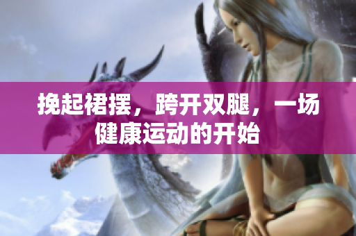 挽起裙擺，跨開(kāi)雙腿，一場(chǎng)健康運(yùn)動(dòng)的開(kāi)始