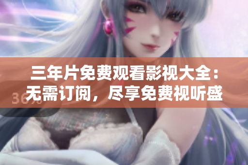 三年片免費(fèi)觀看影視大全：無需訂閱，盡享免費(fèi)視聽盛宴