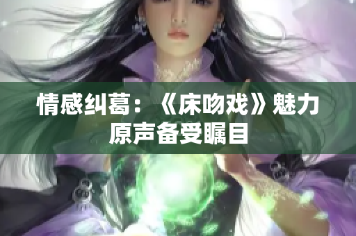 情感糾葛：《床吻戲》魅力原聲備受矚目
