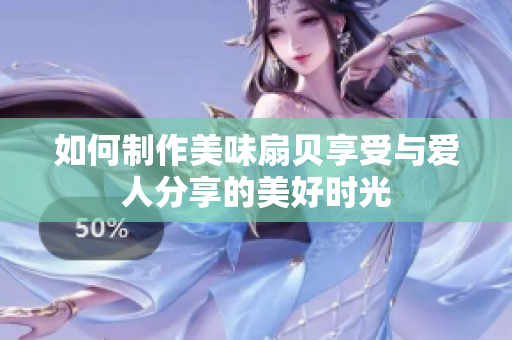 如何制作美味扇貝享受與愛人分享的美好時(shí)光