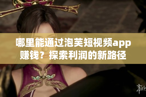 哪里能通過泡芙短視頻app賺錢？探索利潤的新路徑
