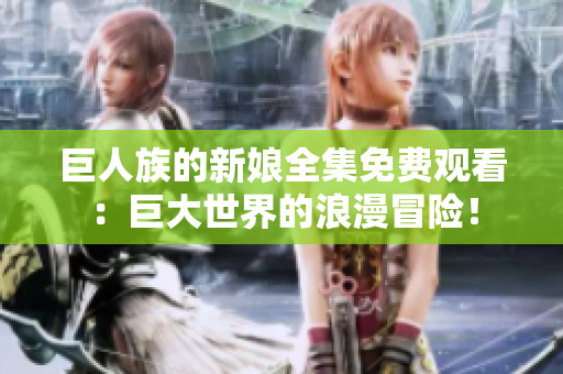 巨人族的新娘全集免費(fèi)觀看：巨大世界的浪漫冒險(xiǎn)！