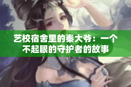 藝校宿舍里的秦大爺：一個(gè)不起眼的守護(hù)者的故事