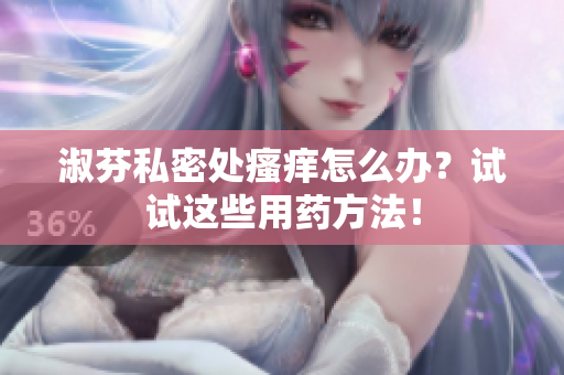 淑芬私密處瘙癢怎么辦？試試這些用藥方法！