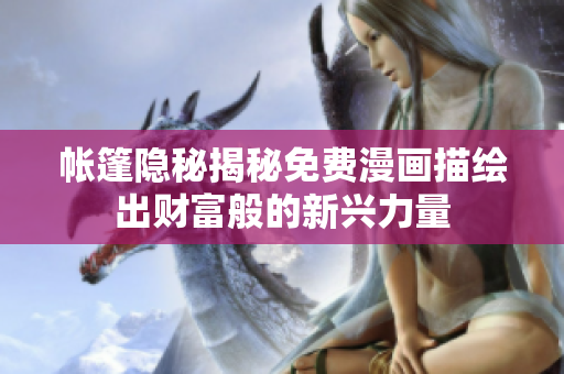 帳篷隱秘揭秘免費(fèi)漫畫描繪出財(cái)富般的新興力量
