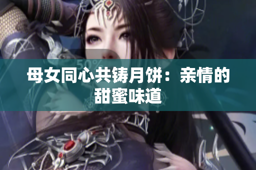 母女同心共鑄月餅：親情的甜蜜味道