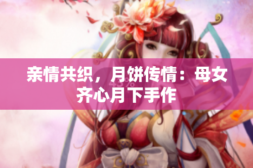親情共織，月餅傳情：母女齊心月下手作