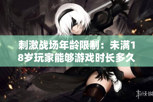 刺激戰(zhàn)場年齡限制：未滿18歲玩家能夠游戲時長多久？