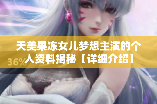 天美果凍女兒夢(mèng)想主演的個(gè)人資料揭秘【詳細(xì)介紹】