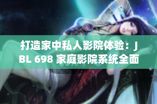 打造家中私人影院體驗(yàn)：JBL 698 家庭影院系統(tǒng)全面評(píng)測(cè)