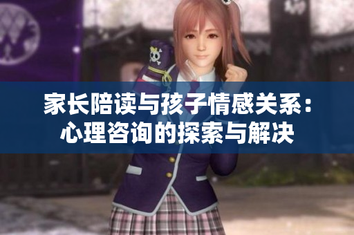 家長(zhǎng)陪讀與孩子情感關(guān)系：心理咨詢的探索與解決