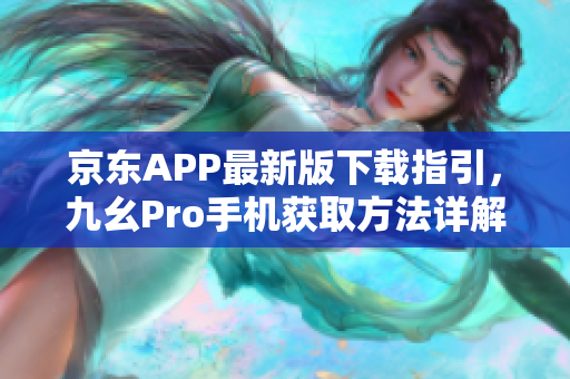 京東APP最新版下載指引，九幺Pro手機(jī)獲取方法詳解
