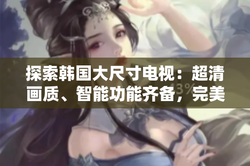 探索韓國(guó)大尺寸電視：超清畫質(zhì)、智能功能齊備，完美家庭娛樂選擇