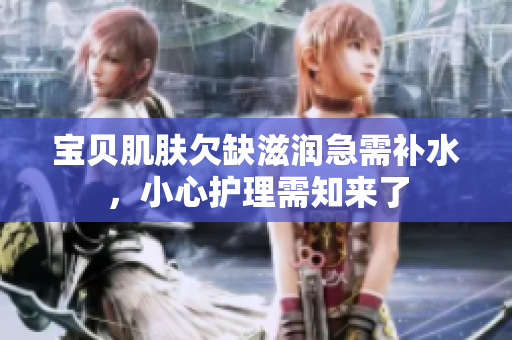 寶貝肌膚欠缺滋潤(rùn)急需補(bǔ)水，小心護(hù)理需知來了