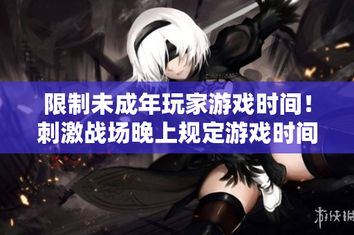 限制未成年玩家游戲時(shí)間！刺激戰(zhàn)場(chǎng)晚上規(guī)定游戲時(shí)間新規(guī)定詳解