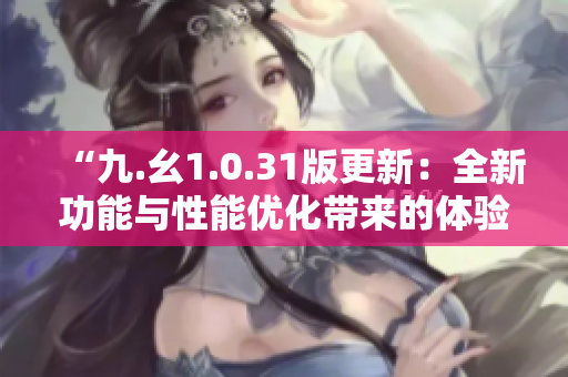 “九.幺1.0.31版更新：全新功能與性能優(yōu)化帶來的體驗(yàn)升級(jí)”