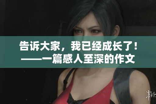 告訴大家，我已經(jīng)成長了！——一篇感人至深的作文