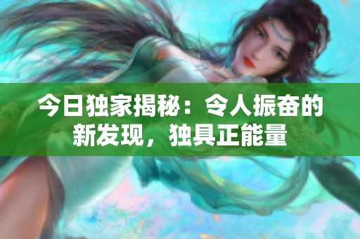 今日獨家揭秘：令人振奮的新發(fā)現(xiàn)，獨具正能量