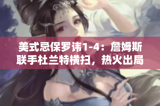 美式忌保羅諱1-4：詹姆斯聯(lián)手杜蘭特橫掃，熱火出局