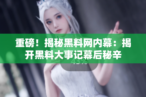 重磅！揭秘黑料網(wǎng)內(nèi)幕：揭開黑料大事記幕后秘辛
