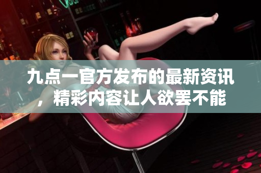 九點(diǎn)一官方發(fā)布的最新資訊，精彩內(nèi)容讓人欲罷不能