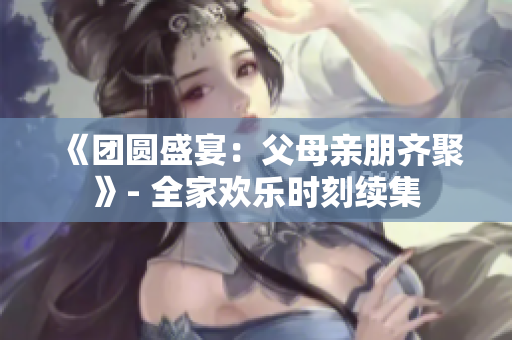《團(tuán)圓盛宴：父母親朋齊聚》- 全家歡樂時(shí)刻續(xù)集