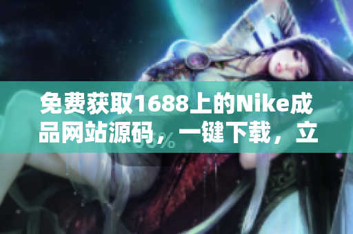 免費獲取1688上的Nike成品網(wǎng)站源碼，一鍵下載，立即開始創(chuàng)業(yè)！
