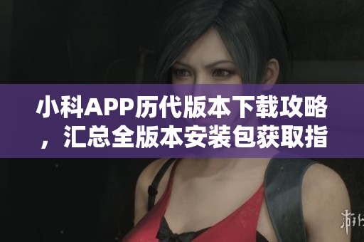 小科APP歷代版本下載攻略，匯總?cè)姹景惭b包獲取指南